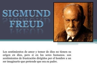 Los sentimientos de amor y temor de dios no tienen su
origen en dios, pero si en los seres humanos. son
sentimientos de frustración dirigidos por el hombre a un
ser imaginario que pretende que sea su padre.
 