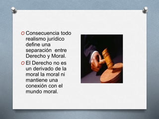 O Consecuencia todo 
realismo jurídico 
define una 
separación entre 
Derecho y Moral. 
O El Derecho no es 
un derivado de la 
moral la moral ni 
mantiene una 
conexión con el 
mundo moral. 
 