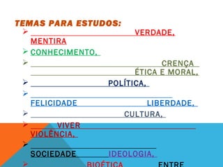TEMAS PARA ESTUDOS:
 VERDADE,
MENTIRA
 CONHECIMENTO,
 CRENÇA
ÉTICA E MORAL,
 POLÍTICA,

FELICIDADE LIBERDADE,
 CULTURA,
 VIVER
VIOLÊNCIA,

SOCIEDADE IDEOLOGIA,

 