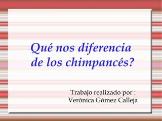¿Qué nos diferencia  de los chimpancés? Trabajo realizado por : Verónica Gómez Calleja 