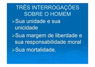 TRÊS INTERROGAÇÕES
    SOBRE O HOMEM
Sua unidade e sua
unicidade
Sua margem de liberdade e
sua responsabilidade moral
Sua mortalidade.
 