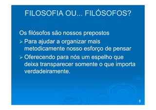 FILOSOFIA OU... FILÓSOFOS?

Os filósofos são nossos prepostos
 Para ajudar a organizar mais
 metodicamente nosso esforço de pensar
 Oferecendo para nós um espelho que
 deixa transparecer somente o que importa
 verdadeiramente.



                                            8
 