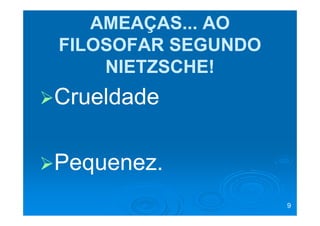 AMEAÇAS... AO
FILOSOFAR SEGUNDO
    NIETZSCHE!
Crueldade

Pequenez.
                    9
 