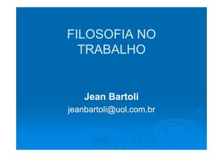 FILOSOFIA NO
  TRABALHO


    Jean Bartoli
jeanbartoli@uol.com.br
 