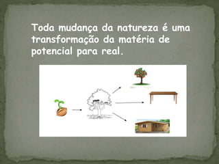 Toda mudança da natureza é uma
transformação da matéria de
potencial para real.
 