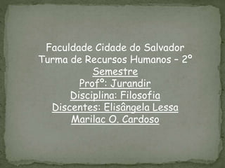 Faculdade Cidade do Salvador
Turma de Recursos Humanos – 2º
Semestre
Profº: Jurandir
Disciplina: Filosofia
Discentes: Elisângela Lessa
Marilac O. Cardoso
 