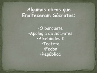 Algumas obras que
Enalteceram Sócrates:
•O banquete
•Apologia de Sócrates
•Alcebiades I
•Teeteto
•Fedon
•República
 