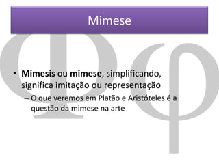 Mimese

• Mimesis ou mimese, simplificando,
significa imitação ou representação
– O que veremos em Platão e Aristóteles é a
questão da mimese na arte

 