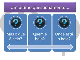 Um último questionamento...

Mas o que
é belo?

Quem é
belo?

Onde está
o belo?

 