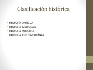 Clasificación histórica
• FILOSOFÍA ANTIGUA
• FILOSOFIA MEDIOEVAL
• FILOSOFIA MODERNA
• FILOSOFIA CONTEMPORÁNEA
 
