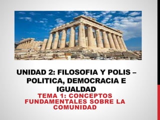 UNIDAD 2: FILOSOFIA Y POLIS –
POLITICA, DEMOCRACIA E
IGUALDAD
TEMA 1: CONCEPTOS
FUNDAMENTALES SOBRE LA
COMUNIDAD
 