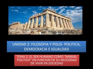 UNIDAD 2: FILOSOFIA Y POLIS- POLITICA,
DEMOCRACIA E IGUALDAD
TEMA 2: EL SER HUMANO COMO “ANIMAL
POLITICO” EN FUNCION DE SU NECESIDAD
DE VIVIR EN SOCIEDAD
 