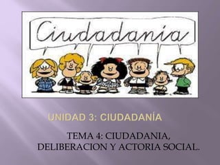 TEMA 4: CIUDADANIA,
DELIBERACION Y ACTORIA SOCIAL.
 