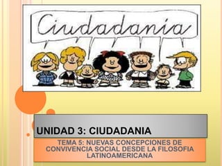 UNIDAD 3: CIUDADANIA
TEMA 5: NUEVAS CONCEPCIONES DE
CONVIVENCIA SOCIAL DESDE LA FILOSOFIA
LATINOAMERICANA
 