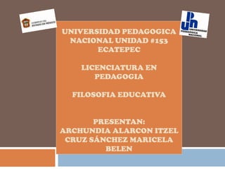 UNIVERSIDAD PEDAGOGICA NACIONAL UNIDAD #153 ECATEPECLICENCIATURA EN PEDAGOGIAFILOSOFIA EDUCATIVAPRESENTAN:ARCHUNDIA ALARCON ITZELCRUZ SÁNCHEZ MARICELA BELEN 