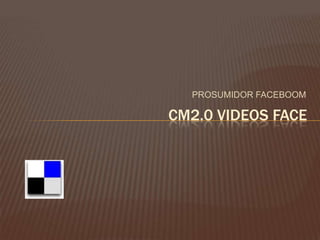PROSUMIDOR FACEBOOM          cm2.0 videos face