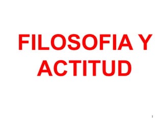 1
FILOSOFIA Y
ACTITUD
 