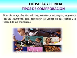 FILOSOFÍA Y CIENCIA
TIPOS DE COMPROBACIÓN
Tipos de comprobación, métodos, técnicas y estrategias, empleadas
por los científicos, para demostrar las validez de sus teorías y la
verdad de sus enunciados
 