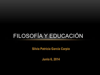 Silvia Patricia García Carpio
Junio 6, 2014
FILOSOFÍA Y EDUCACIÓN
 