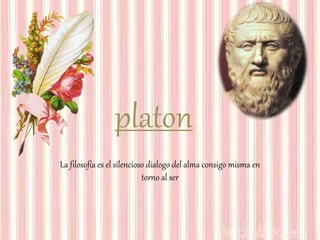 platon
La filosofía es el silencioso dialogo del alma consigo misma en
torno al ser
 
