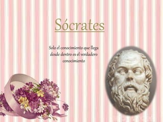 Sócrates
Solo el conocimiento que llega
desde dentro es el verdadero
conocimiento
 