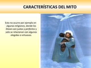 CARACTERÍSTICAS DEL   MITO Esto no ocurre por ejemplo en algunas religiones, donde los  Dioses son justos y perfectos  y solo se relacionan con algunos elegidos o virtuosos. 