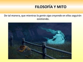 FILOSOFÍA Y MITO De tal manera, que mientras la  gente siga creyendo  en ellos seguirán existiendo. 