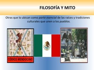 FILOSOFÍA Y MITO Otras que lo ubican como  parte esencial  de las raíces y tradiciones culturales que unen a los  pueblos. 