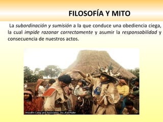 FILOSOFÍA Y MITO La  subordinación y sumisión  a la que conduce una obediencia ciega, la cual  impide razonar correctamente  y asumir la  responsabilidad  y consecuencia de nuestros actos.  