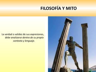 FILOSOFÍA Y MITO La verdad o validez de sus expresiones,  debe analizarse dentro de su propio contexto y lenguaje .  