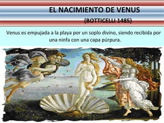Venus es empujada a la playa por un soplo divino, siendo recibida por una ninfa con una capa púrpura. EL NACIMIENTO DE VENUS   (BOTTICELLI 1485) 