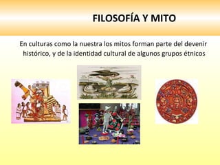 FILOSOFÍA Y MITO En culturas como la nuestra los mitos forman parte del devenir histórico, y de la identidad cultural de algunos grupos étnicos 