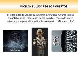 MICTLAN EL LUGAR DE LOS MUERTOS El lugar a donde van los que  mueren de manera natural , la mas espantable de las mansiones de los muertos, consta de nueve estancias, e impera ahí el señor de los muertos,  Mictlantecuhtli  