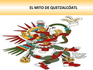 EL MITO DE QUETZALCÓATL En culturas como la nuestra los mitos forman parte del devenir histórico, y de la identidad cultural de algunos grupos étnicos 