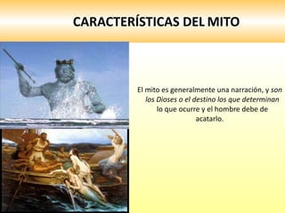 CARACTERÍSTICAS DEL   MITO El mito es generalmente una narración, y  son los Dioses o el destino los que determinan  lo que ocurre y el hombre debe de acatarlo.  