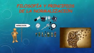 FILOSOFÍA Y PRINCIPIOS
DE LA NORMALIZACIÓN
 