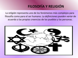 FILOSOFÍA Y RELIGIÓN La  religión  representa uno de los fenómenos más complejos para filosofía como para el ser humano. La  definiciones pueden variar  de acuerdo a las propias creencias de los pueblos y las personas.  