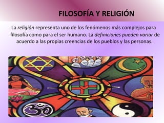 FILOSOFÍA Y RELIGIÓN La  religión  representa uno de los fenómenos más complejos para filosofía como para el ser humano. La  definiciones pueden variar  de acuerdo a las propias creencias de los pueblos y las personas.  