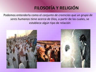 FILOSOFÍA Y RELIGIÓN Podemos entenderla como el  conjunto de creencias que un grupo de seres humanos tiene acerca de Dios,  a partir de las cuales, se establece algún tipo de relación 