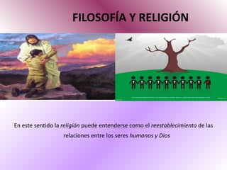FILOSOFÍA Y RELIGIÓN En este sentido la  religión  puede entenderse como el  reestablecimiento  de las relaciones entre los seres  humanos y Dios   