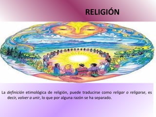 RELIGIÓN La  definición  etimológica de religión, puede traducirse como  religar o religarse , es decir,  volver a unir , lo que por alguna razón se ha separado.  