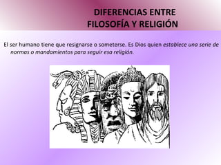 DIFERENCIAS ENTRE   FILOSOFÍA Y RELIGIÓN El ser humano tiene que resignarse o someterse. Es Dios quien  establece una serie de normas o mandamientos para seguir esa religión. 