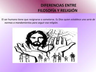 DIFERENCIAS ENTRE   FILOSOFÍA Y RELIGIÓN El ser humano tiene que resignarse o someterse. Es Dios quien  establece una serie de normas o mandamientos para seguir esa religión. 