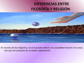 DIFERENCIAS ENTRE   FILOSOFÍA Y RELIGIÓN En muchas de las  religiones ,  no  se le puede atribuir una  causalidad natural  a las cosas,  sino  que son producto de un poder  sobrenatural .  