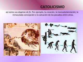 CATOLICISMO así como sus  dogmas de fe . Por ejemplo, la  creación , la  transubstanciación , la inmaculada concepción o la salvación de los pecados entre otras. 