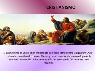 CRISTIANISMO El  Cristianismo  es una religión monoteísta que tiene como centro la  figura de Cristo , el cual es considerado como el Mesías y tiene como fundamento o dogmas, la trinidad, la  salvación de los pecados o la resurrección  de Cristos entre otros dogmas.  