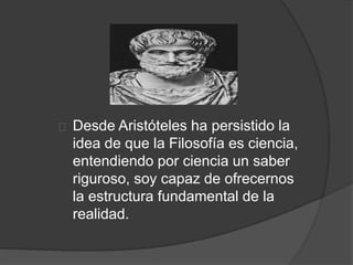 Desde Aristóteles ha persistido la
idea de que la Filosofía es ciencia,
entendiendo por ciencia un saber
riguroso, soy capaz de ofrecernos
la estructura fundamental de la
realidad.
 