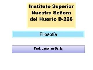 Instituto Superior
Nuestra Señora
del Huerto D-226
Filosofía
Prof. Lauphan Dalila
 