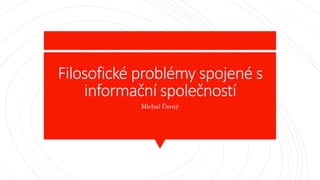 Filosofické problémy spojené s
informační společností
Michal Černý
 