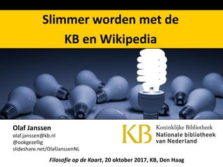 Olaf Janssen
olaf.janssen@kb.nl
@ookgezellig
slideshare.net/OlafJanssenNL
Filosofie op de Kaart, 20 oktober 2017, KB, Den Haag
Slimmer worden met de
KB en Wikipedia
 